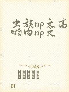 虫族np文高h啪肉np文