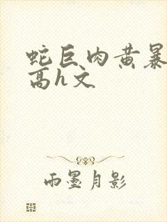 蛇巨肉黄暴辣文高h文