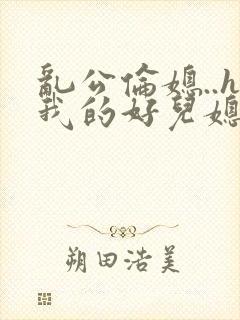 乱公伦媳..h我的好儿媳小说