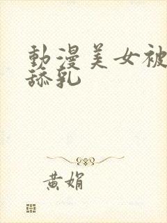 动漫美女被吸胸舔乳