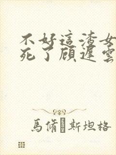 不好这渣女要虐死了顾迟云在线阅读