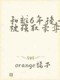 和离6年后,她被强取豪夺了