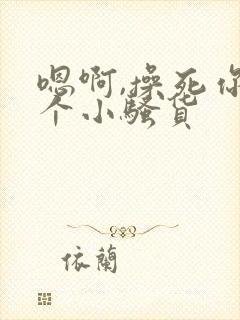 嗯啊,操死你这个小骚货