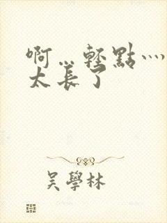 啊…轻点灬太粗太长了