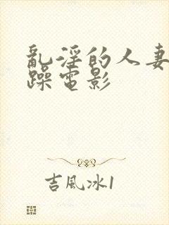 乱淫的人妻任你躁电影