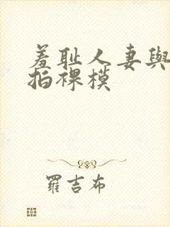 羞耻人妻与上司拍裸模