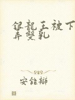 银龙王被下药玩弄双乳