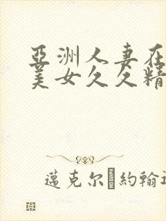 亚洲人妻在线欧美女久久精品