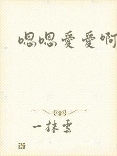 嗯嗯爱爱啊啊啊