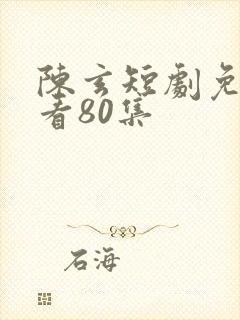陈玄短剧免费观看80集