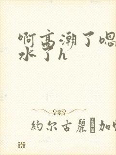 啊高潮了嗯～喷水了h
