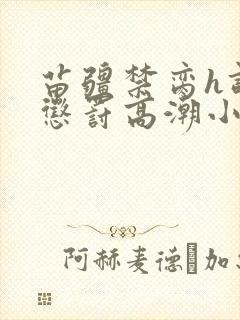 苗疆禁脔h调教惩罚高潮小说