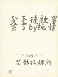 分手后被男友囚禁了by纯情阳阳小说