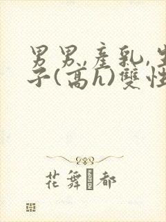 男男,产乳,生子(高h)双性