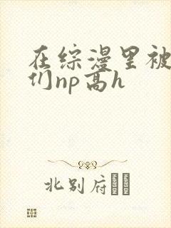 在综漫里被男主们np高h