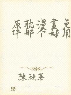 原耽漫画免费软件哪个好用