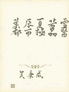 叶辰夏若雪孙怡都市极品医神