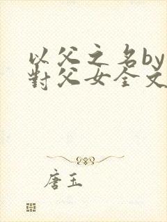 以父之名by五对父女全文阅读