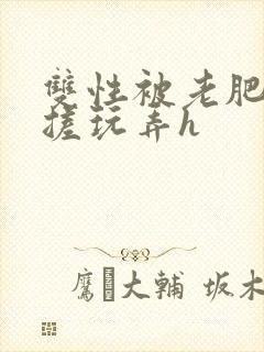 双性被老肥丑揉搓玩弄h