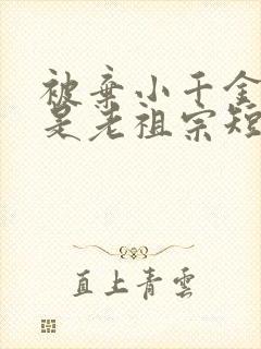 被弃小千金真身是老祖宗短剧合集