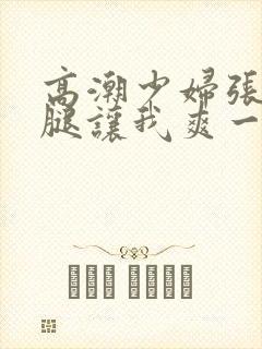 高潮少妇张开双腿让我爽一夜