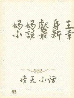 妈妈献身王叔叔小说最新章节阅读下