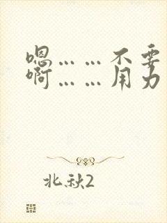 嗯……不要……啊……用力