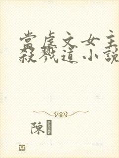 当虐文女主修了杀戮道小说全文阅读