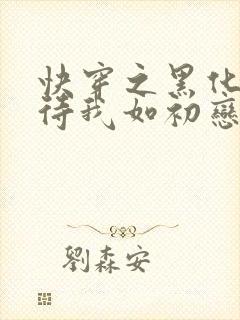 快穿之黑化反派待我如初恋免费阅读