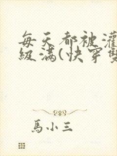 每天都被灌得超级满(快穿双性np)_