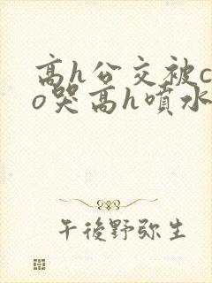 高h公交被cao哭高h喷水