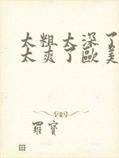 太粗太深了太紧太爽了欧美网站