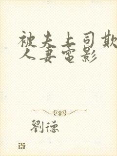 被夫上司欺辱的人妻电影