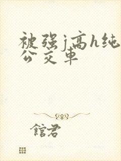 被强j高h纯肉公交车