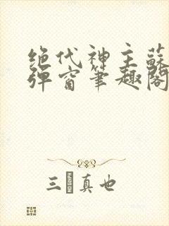 绝代神主苏莫无弹窗笔趣阁