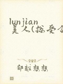 lunjian美人(总受合集,lunjian封面