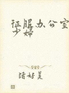 征服办公室人妻少妇