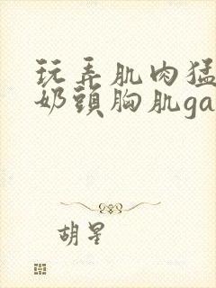 玩弄肌肉猛男的奶头胸肌gay网站