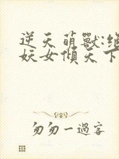 逆天萌兽:绝世妖女倾天下无弹窗封面