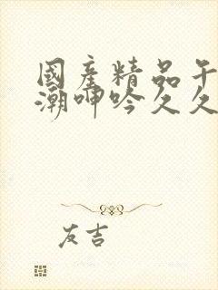 国产精品午夜高潮呻吟久久av