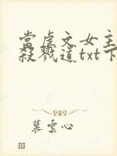 当虐文女主修了杀戮道txt下载全文下载