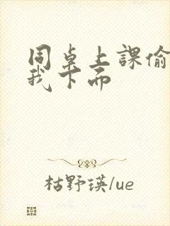 同桌上课偷偷摸我下面