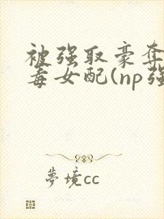 被强取豪夺的恶毒女配(np强制)