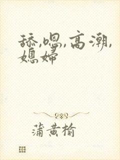 舔,嗯,高潮,媳妇