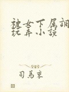 被女下属调教h玩弄小说