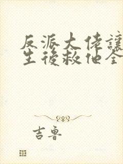 反派大佬让我重生后救他全文免费阅读