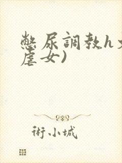 憋尿调教h文(虐女)