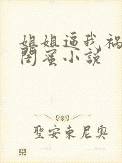 姐姐逼我祸害她闺蜜小说