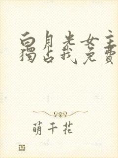 白月光女主总想独占我免费阅读漫画