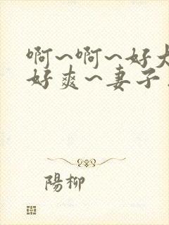 啊~啊~好大~好爽~妻子出轨~h